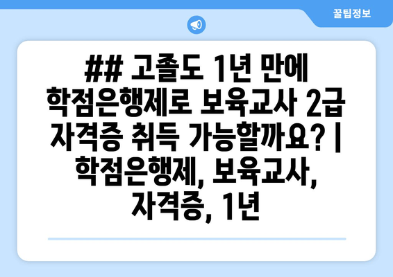 ## 고졸도 1년 만에 학점은행제로 보육교사 2급 자격증 취득 가능할까요? | 학점은행제, 보육교사, 자격증, 1년