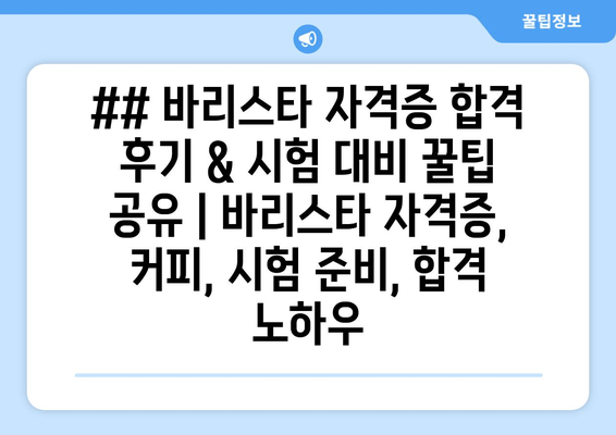 ## 바리스타 자격증 합격 후기 & 시험 대비 꿀팁 공유 | 바리스타 자격증, 커피, 시험 준비, 합격 노하우