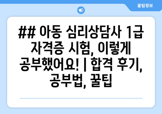 ## 아동 심리상담사 1급 자격증 시험, 이렇게 공부했어요! | 합격 후기, 공부법, 꿀팁