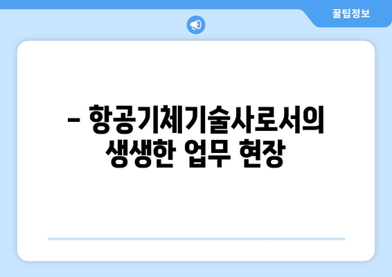 - 항공기체기술사로서의 생생한 업무 현장