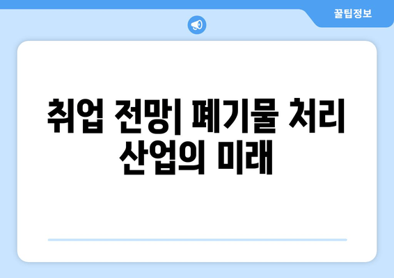 취업 전망| 폐기물 처리 산업의 미래