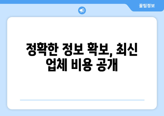 정확한 정보 확보, 최신 업체 비용 공개