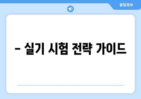 - 실기 시험 전략 가이드