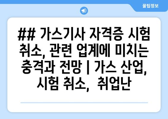 ## 가스기사 자격증 시험 취소, 관련 업계에 미치는 충격과 전망 | 가스 산업, 시험 취소,  취업난