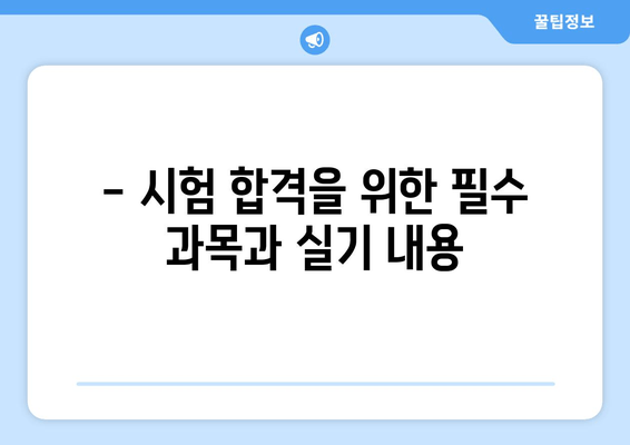 - 시험 합격을 위한 필수 과목과 실기 내용