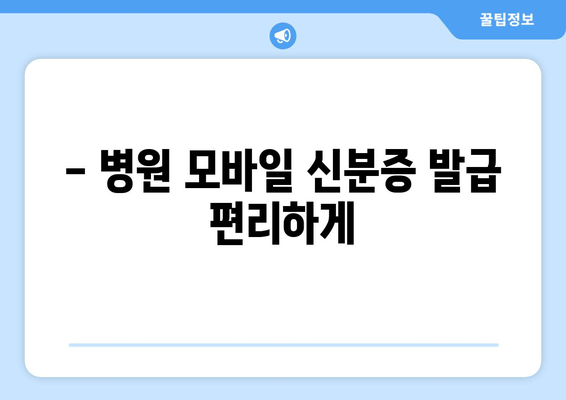 - 병원 모바일 신분증 발급 편리하게