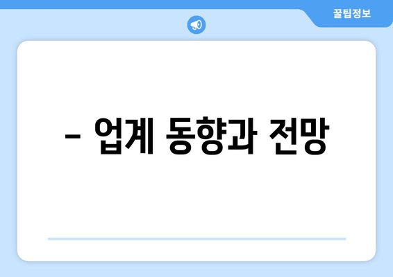 - 업계 동향과 전망