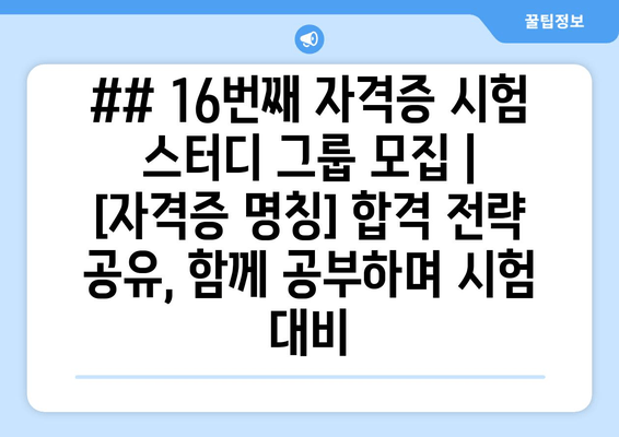 ## 16번째 자격증 시험 스터디 그룹 모집 | [자격증 명칭] 합격 전략 공유, 함께 공부하며 시험 대비