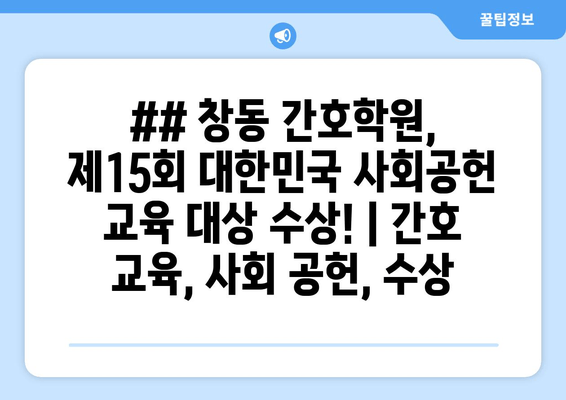 ## 창동 간호학원, 제15회 대한민국 사회공헌 교육 대상 수상! | 간호 교육, 사회 공헌, 수상