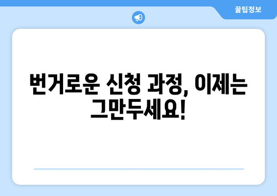 번거로운 신청 과정, 이제는 그만두세요!