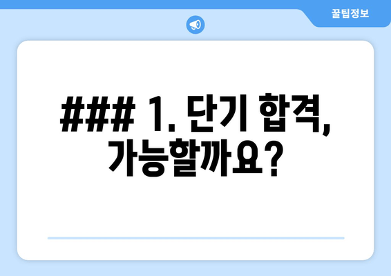 ### 1. 단기 합격, 가능할까요?