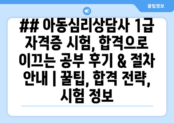 ## 아동심리상담사 1급 자격증 시험, 합격으로 이끄는 공부 후기 & 절차 안내 | 꿀팁, 합격 전략, 시험 정보