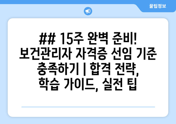 ## 15주 완벽 준비! 보건관리자 자격증 선임 기준 충족하기 | 합격 전략, 학습 가이드, 실전 팁