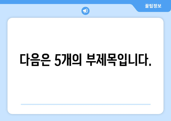 다음은 5개의 부제목입니다.