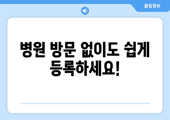 병원 방문 없이도 쉽게 등록하세요!