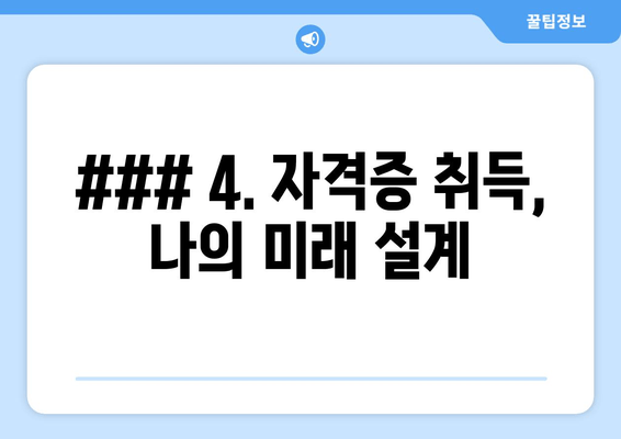 ### 4. 자격증 취득, 나의 미래 설계