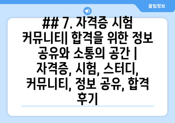 ## 7. 자격증 시험 커뮤니티| 합격을 위한 정보 공유와 소통의 공간 | 자격증, 시험, 스터디, 커뮤니티, 정보 공유, 합격 후기