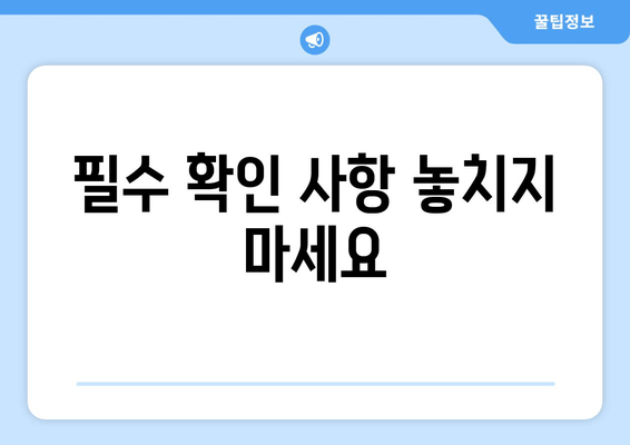 필수 확인 사항 놓치지 마세요