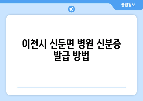 이천시 신둔면 병원 신분증 발급 방법