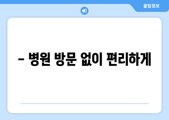 - 병원 방문 없이 편리하게