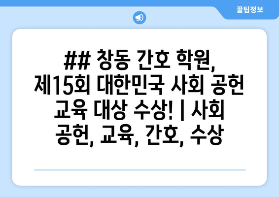 ## 창동 간호 학원, 제15회 대한민국 사회 공헌 교육 대상 수상! | 사회 공헌, 교육, 간호, 수상