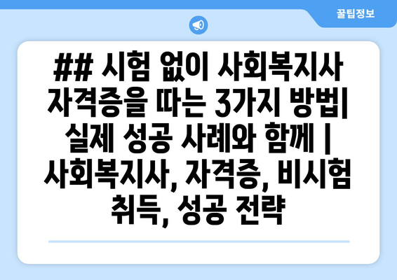 ## 시험 없이 사회복지사 자격증을 따는 3가지 방법| 실제 성공 사례와 함께 | 사회복지사, 자격증, 비시험 취득, 성공 전략