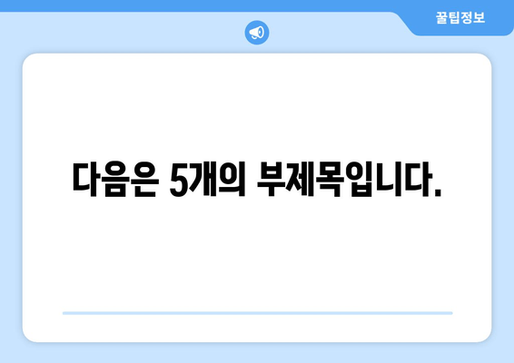 다음은 5개의 부제목입니다.