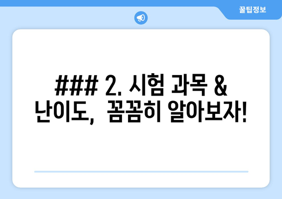 ### 2. 시험 과목 & 난이도,  꼼꼼히 알아보자!