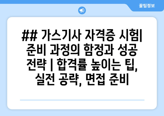 ## 가스기사 자격증 시험| 준비 과정의 함정과 성공 전략 | 합격률 높이는 팁, 실전 공략, 면접 준비