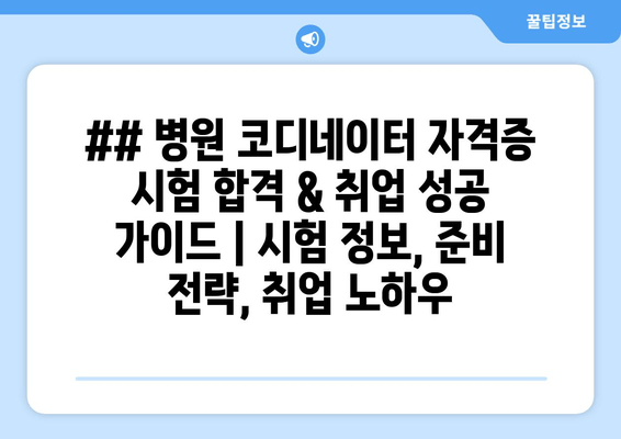 ## 병원 코디네이터 자격증 시험 합격 & 취업 성공 가이드 | 시험 정보, 준비 전략, 취업 노하우