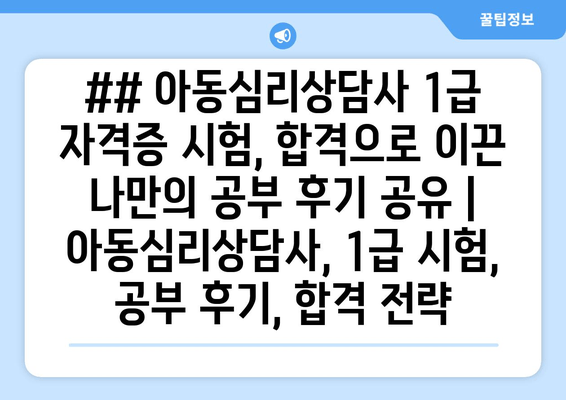 ## 아동심리상담사 1급 자격증 시험, 합격으로 이끈 나만의 공부 후기 공유 | 아동심리상담사, 1급 시험, 공부 후기, 합격 전략