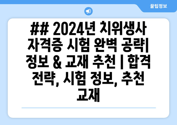 ## 2024년 치위생사 자격증 시험 완벽 공략| 정보 & 교재 추천 | 합격 전략, 시험 정보, 추천 교재