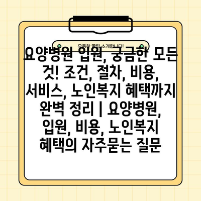 요양병원 입원, 궁금한 모든 것! 조건, 절차, 비용, 서비스, 노인복지 혜택까지 완벽 정리 | 요양병원, 입원, 비용, 노인복지 혜택