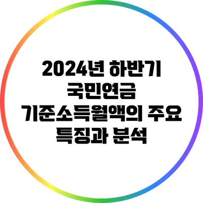 2024년 하반기 국민연금 기준소득월액의 주요 특징과 분석