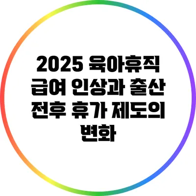 2025 육아휴직 급여 인상과 출산 전후 휴가 제도의 변화