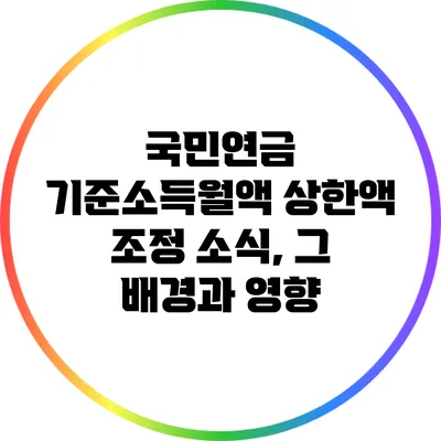 국민연금 기준소득월액 상한액 조정 소식, 그 배경과 영향