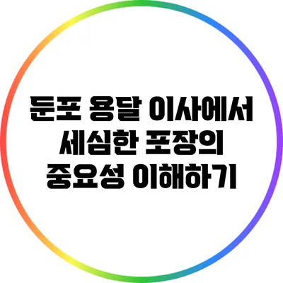 둔포 용달 이사에서 세심한 포장의 중요성 이해하기