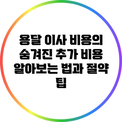 용달 이사 비용의 숨겨진 추가 비용 알아보는 법과 절약 팁