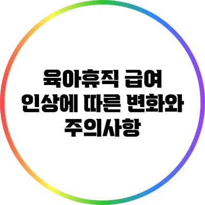 육아휴직 급여 인상에 따른 변화와 주의사항