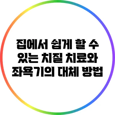 집에서 쉽게 할 수 있는 치질 치료와 좌욕기의 대체 방법