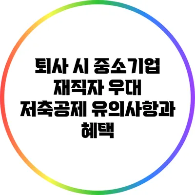 퇴사 시 중소기업 재직자 우대 저축공제 유의사항과 혜택