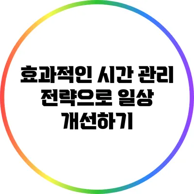 효과적인 시간 관리 전략으로 일상 개선하기