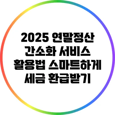 2025 연말정산 간소화 서비스 활용법: 스마트하게 세금 환급받기