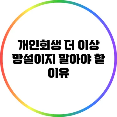 개인회생: 더 이상 망설이지 말아야 할 이유