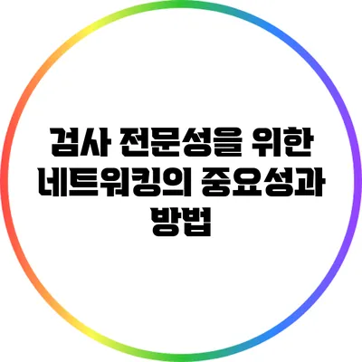 검사 전문성을 위한 네트워킹의 중요성과 방법