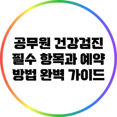 공무원 건강검진 필수 항목과 예약 방법 완벽 가이드