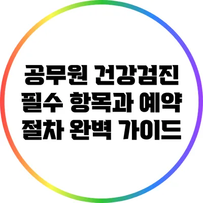 공무원 건강검진 필수 항목과 예약 절차 완벽 가이드