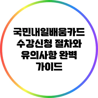 국민내일배움카드 수강신청 절차와 유의사항 완벽 가이드