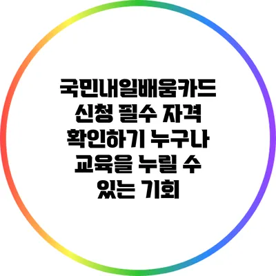 국민내일배움카드 신청 필수 자격 확인하기: 누구나 교육을 누릴 수 있는 기회