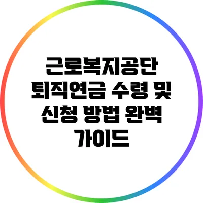 근로복지공단 퇴직연금 수령 및 신청 방법 완벽 가이드